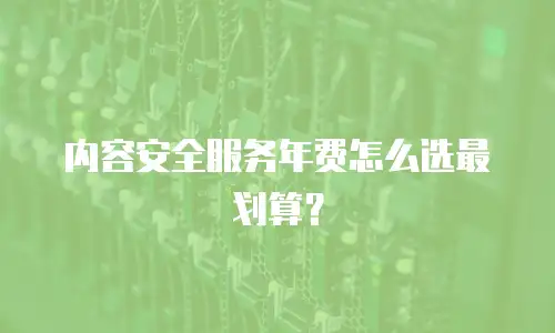 内容安全服务年费怎么选最划算？