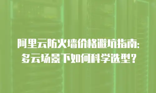 阿里云防火墙价格避坑指南：多云场景下如何科学选型？
