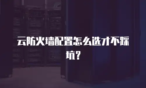 云防火墙配置怎么选才不踩坑？