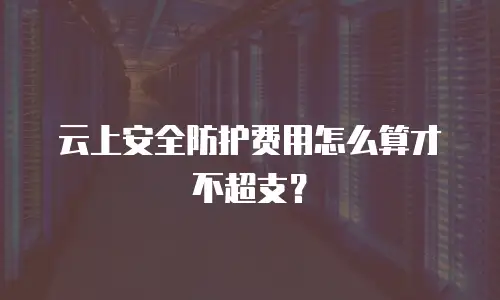 云上安全防护费用怎么算才不超支？