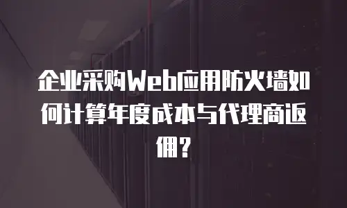 企业采购Web应用防火墙如何计算年度成本与代理商返佣？
