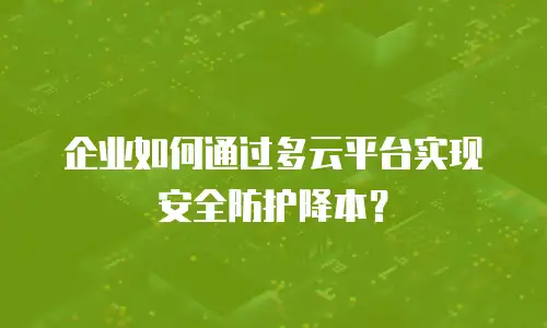 企业如何通过多云平台实现安全防护降本？