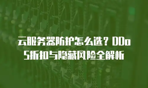 云服务器防护怎么选？DDoS折扣与隐藏风险全解析