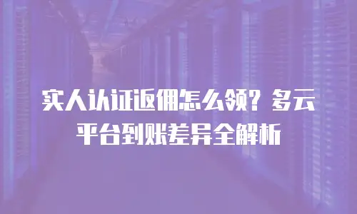 实人认证返佣怎么领？多云平台到账差异全解析