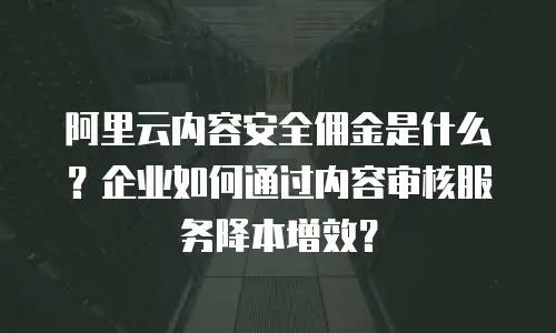 阿里云内容安全佣金是什么？企业如何通过内容审核服务降本增效？