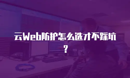 云Web防护怎么选才不踩坑？