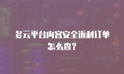 多云平台内容安全返利订单怎么查？