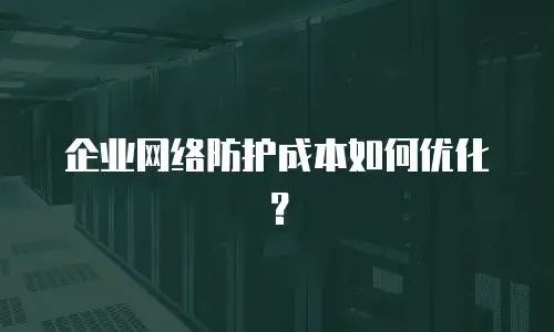 企业网络防护成本如何优化？