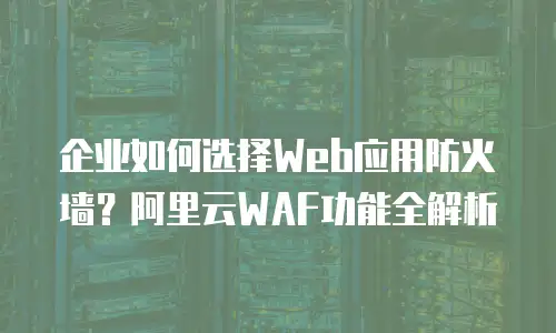 企业如何选择Web应用防火墙？阿里云WAF功能全解析