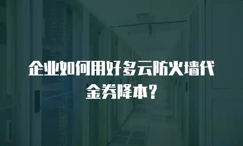 企业如何用好多云防火墙代金券降本？