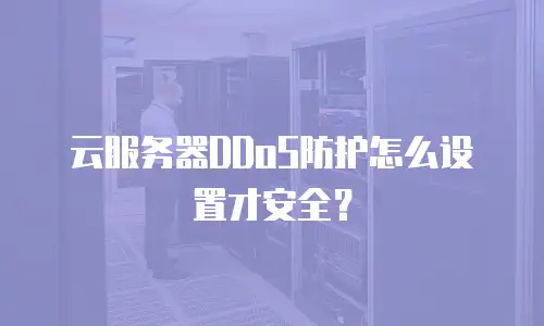 云服务器DDoS防护怎么设置才安全？