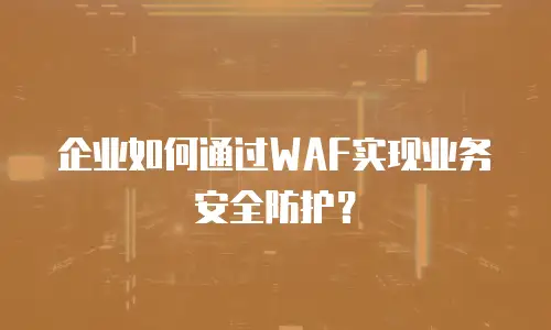 企业如何通过WAF实现业务安全防护？