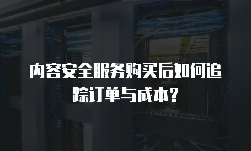 内容安全服务购买后如何追踪订单与成本？