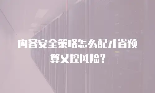 内容安全策略怎么配才省预算又控风险？