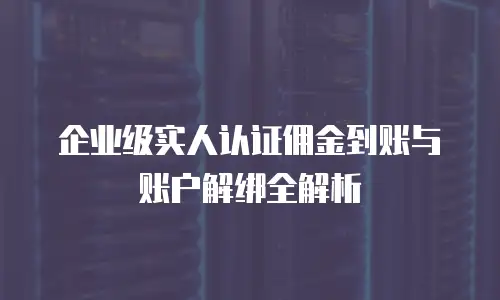 企业级实人认证佣金到账与账户解绑全解析