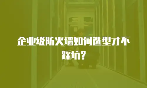 企业级防火墙如何选型才不踩坑？
