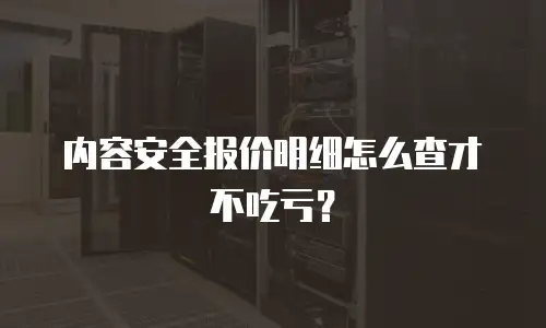 内容安全报价明细怎么查才不吃亏？