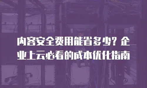 内容安全费用能省多少？企业上云必看的成本优化指南
