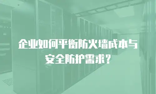企业如何平衡防火墙成本与安全防护需求？