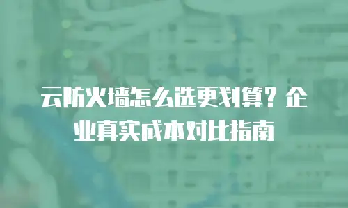 云防火墙怎么选更划算？企业真实成本对比指南