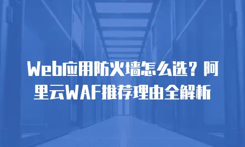 Web应用防火墙怎么选？阿里云WAF推荐理由全解析