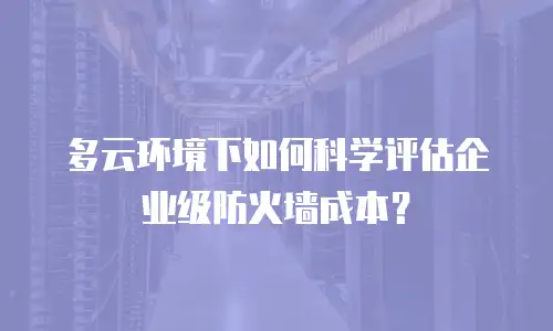 多云环境下如何科学评估企业级防火墙成本？