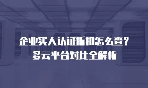 企业实人认证折扣怎么查？多云平台对比全解析