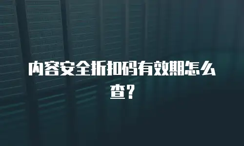 内容安全折扣码有效期怎么查？