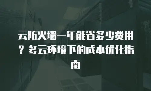 云防火墙一年能省多少费用？多云环境下的成本优化指南