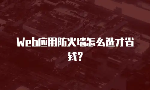 Web应用防火墙怎么选才省钱？
