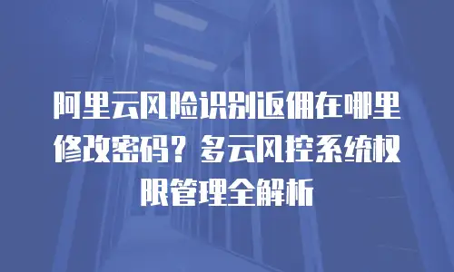阿里云风险识别返佣在哪里修改密码？多云风控系统权限管理全解析