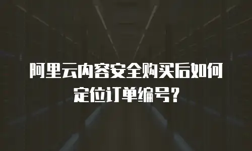 阿里云内容安全购买后如何定位订单编号？