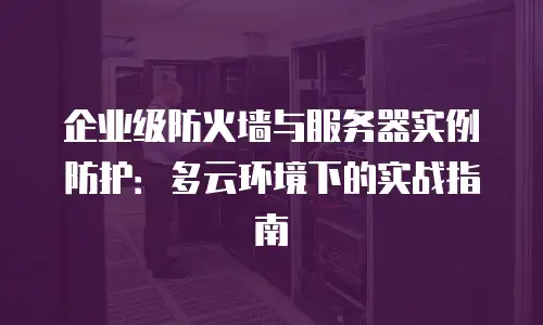 企业级防火墙与服务器实例防护：多云环境下的实战指南