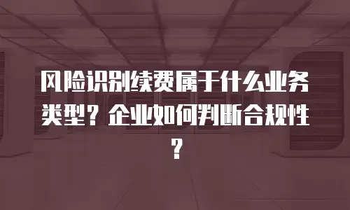 风险识别续费属于什么业务类型？企业如何判断合规性？