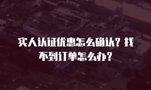 实人认证优惠怎么确认？找不到订单怎么办？