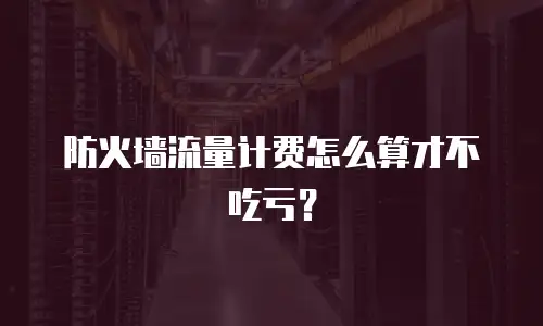 防火墙流量计费怎么算才不吃亏？