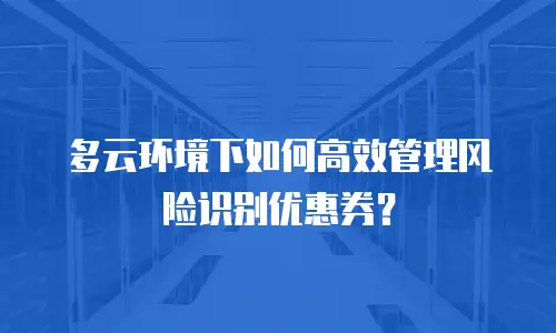 多云环境下如何高效管理风险识别优惠券？