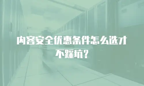 内容安全优惠条件怎么选才不踩坑？
