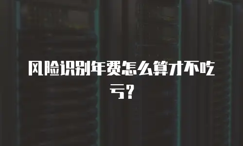 风险识别年费怎么算才不吃亏？