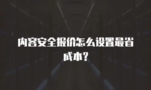 内容安全报价怎么设置最省成本？