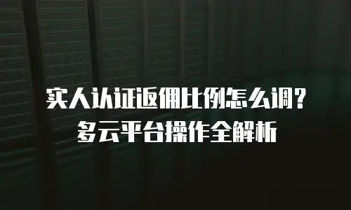 实人认证返佣比例怎么调？多云平台操作全解析