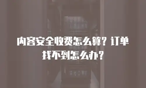 内容安全收费怎么算？订单找不到怎么办？