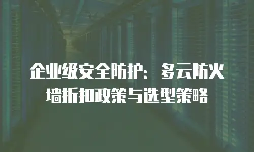 企业级安全防护：多云防火墙折扣政策与选型策略