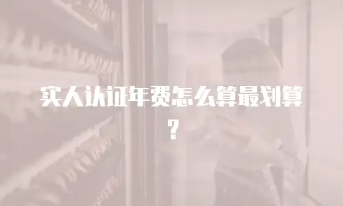 实人认证年费怎么算最划算？