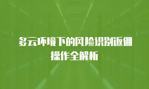 多云环境下的风险识别返佣操作全解析