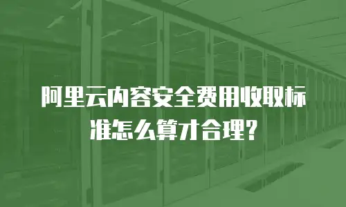 阿里云内容安全费用收取标准怎么算才合理？