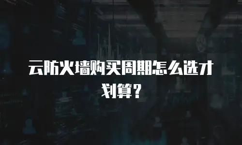 云防火墙购买周期怎么选才划算？