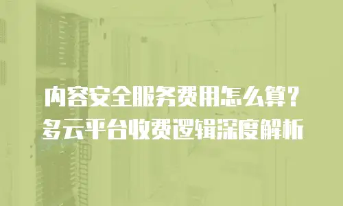 内容安全服务费用怎么算？多云平台收费逻辑深度解析