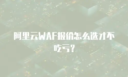 阿里云WAF报价怎么选才不吃亏？