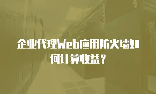 企业代理Web应用防火墙如何计算收益？